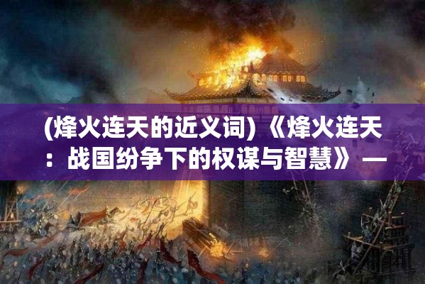 (烽火连天的近义词) 《烽火连天：战国纷争下的权谋与智慧》 — 如何在乱世中逆流而上?